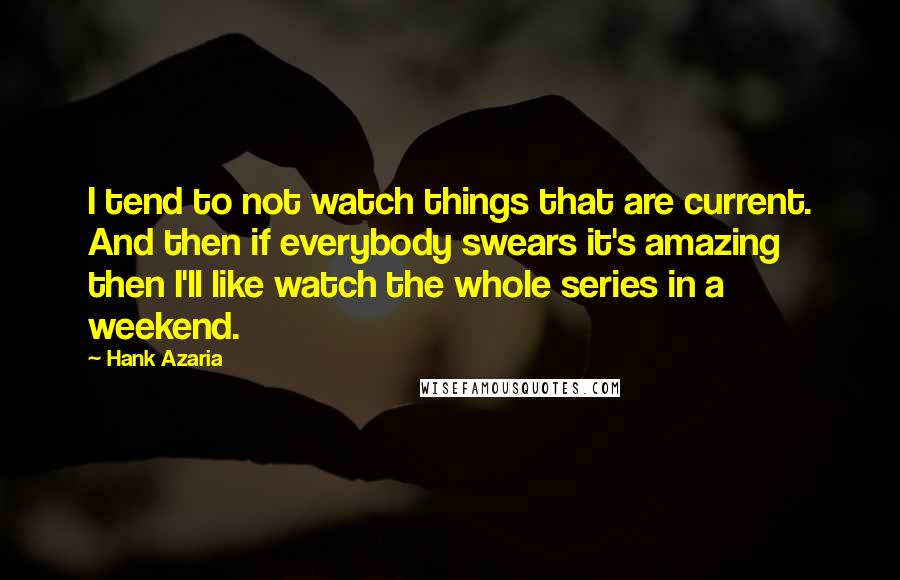 Hank Azaria Quotes: I tend to not watch things that are current. And then if everybody swears it's amazing then I'll like watch the whole series in a weekend.