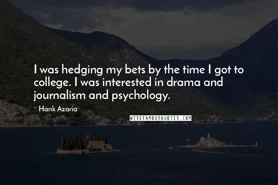 Hank Azaria Quotes: I was hedging my bets by the time I got to college. I was interested in drama and journalism and psychology.