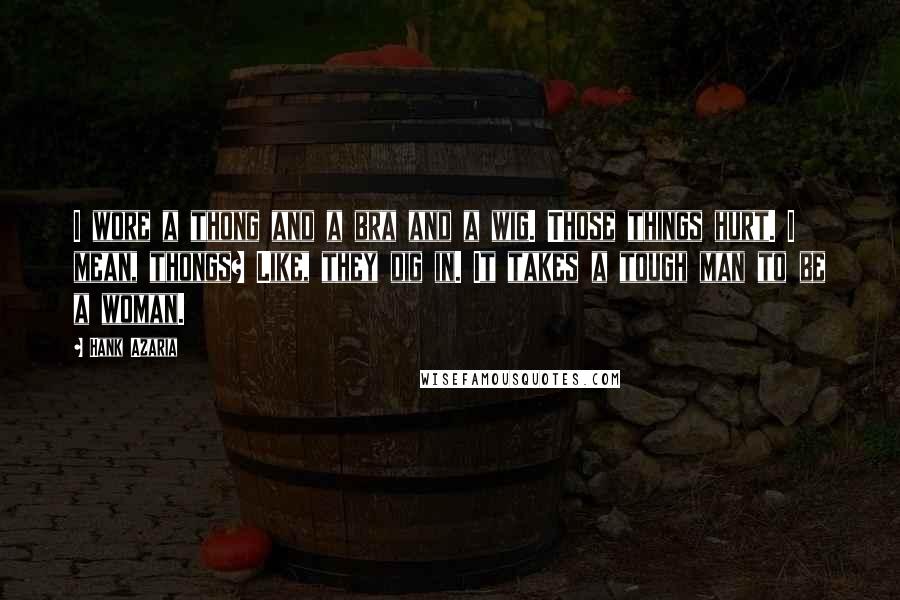 Hank Azaria Quotes: I wore a thong and a bra and a wig. Those things hurt. I mean, thongs? Like, they dig in. It takes a tough man to be a woman.