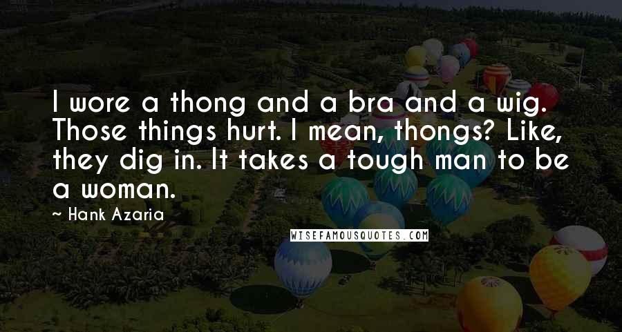 Hank Azaria Quotes: I wore a thong and a bra and a wig. Those things hurt. I mean, thongs? Like, they dig in. It takes a tough man to be a woman.