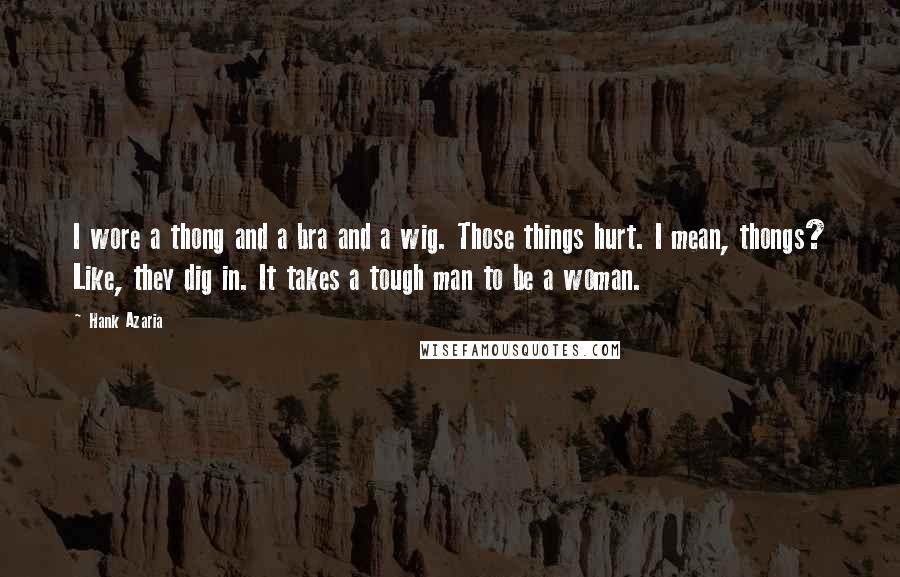 Hank Azaria Quotes: I wore a thong and a bra and a wig. Those things hurt. I mean, thongs? Like, they dig in. It takes a tough man to be a woman.