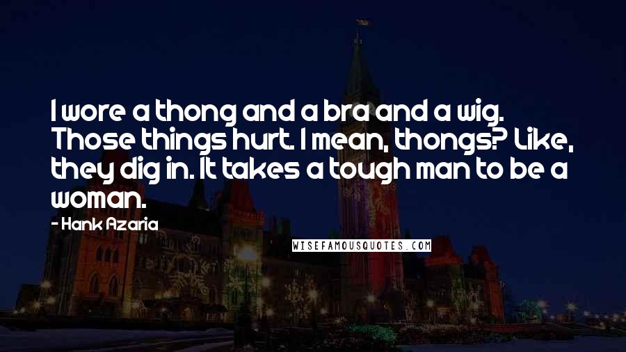 Hank Azaria Quotes: I wore a thong and a bra and a wig. Those things hurt. I mean, thongs? Like, they dig in. It takes a tough man to be a woman.