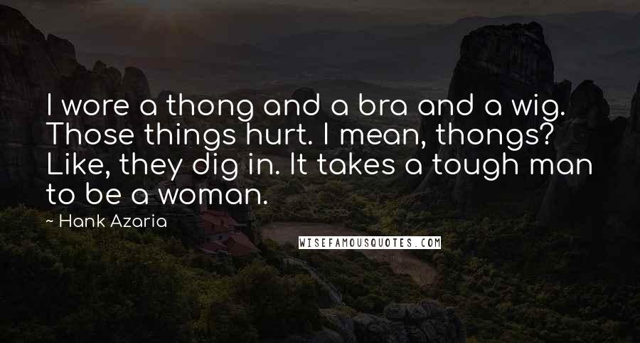 Hank Azaria Quotes: I wore a thong and a bra and a wig. Those things hurt. I mean, thongs? Like, they dig in. It takes a tough man to be a woman.