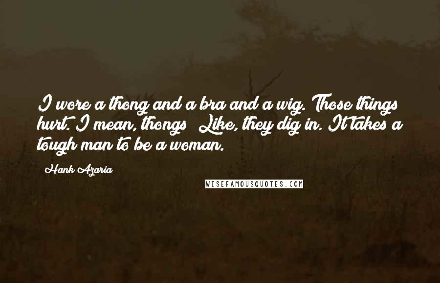 Hank Azaria Quotes: I wore a thong and a bra and a wig. Those things hurt. I mean, thongs? Like, they dig in. It takes a tough man to be a woman.