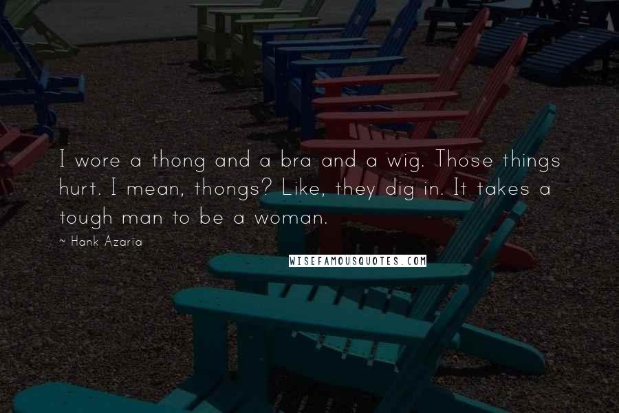 Hank Azaria Quotes: I wore a thong and a bra and a wig. Those things hurt. I mean, thongs? Like, they dig in. It takes a tough man to be a woman.