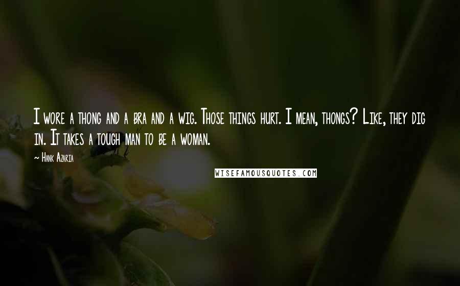Hank Azaria Quotes: I wore a thong and a bra and a wig. Those things hurt. I mean, thongs? Like, they dig in. It takes a tough man to be a woman.