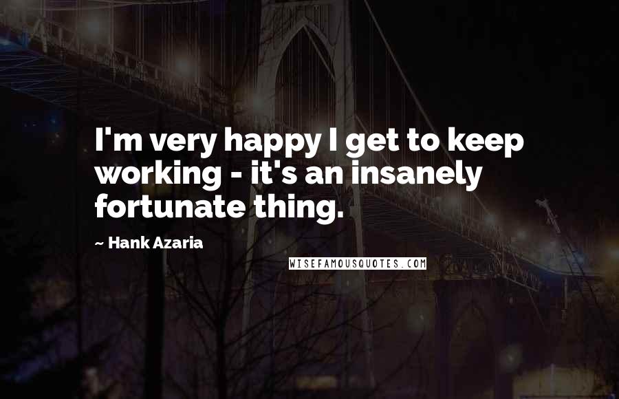 Hank Azaria Quotes: I'm very happy I get to keep working - it's an insanely fortunate thing.