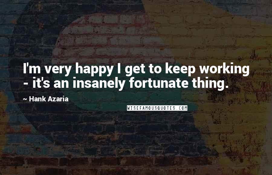 Hank Azaria Quotes: I'm very happy I get to keep working - it's an insanely fortunate thing.