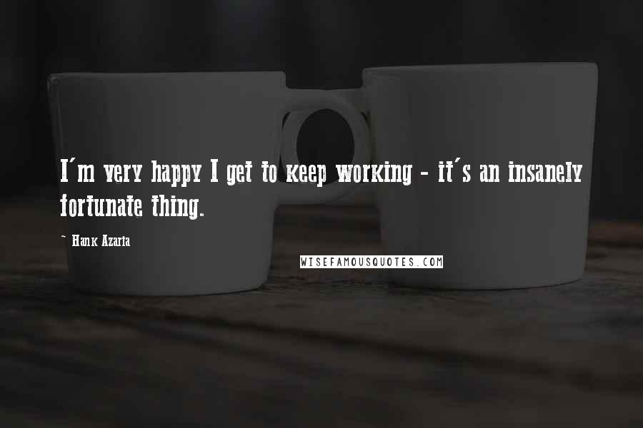 Hank Azaria Quotes: I'm very happy I get to keep working - it's an insanely fortunate thing.