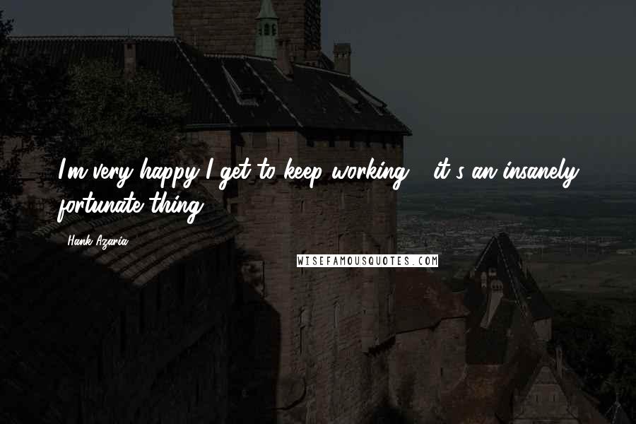 Hank Azaria Quotes: I'm very happy I get to keep working - it's an insanely fortunate thing.