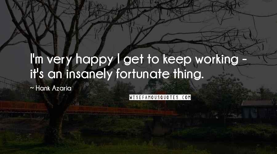 Hank Azaria Quotes: I'm very happy I get to keep working - it's an insanely fortunate thing.