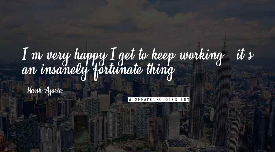 Hank Azaria Quotes: I'm very happy I get to keep working - it's an insanely fortunate thing.