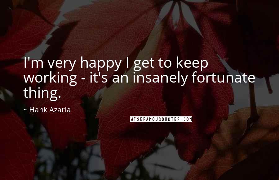 Hank Azaria Quotes: I'm very happy I get to keep working - it's an insanely fortunate thing.