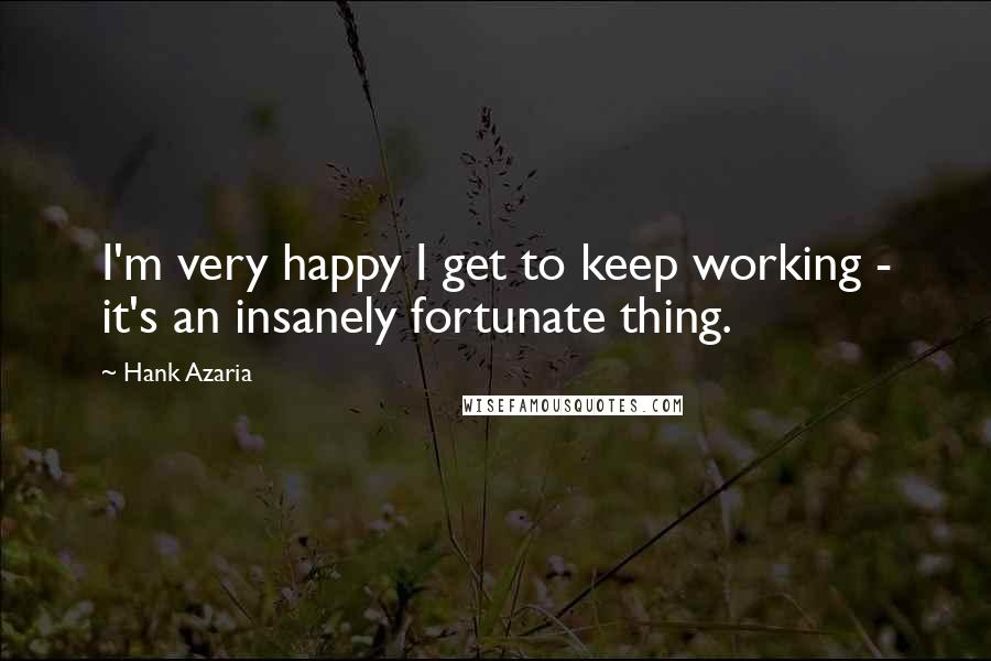 Hank Azaria Quotes: I'm very happy I get to keep working - it's an insanely fortunate thing.