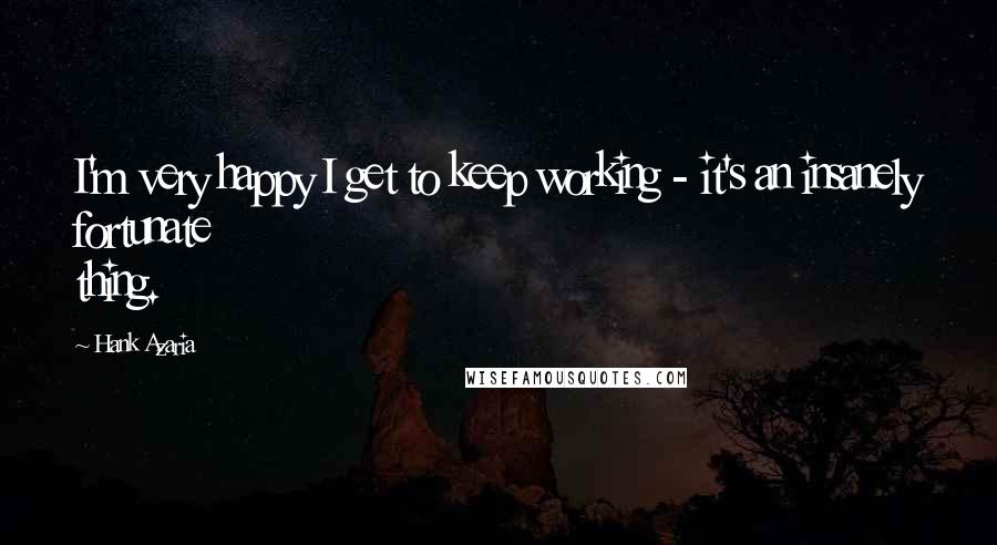 Hank Azaria Quotes: I'm very happy I get to keep working - it's an insanely fortunate thing.