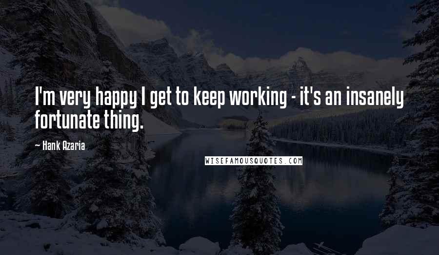 Hank Azaria Quotes: I'm very happy I get to keep working - it's an insanely fortunate thing.