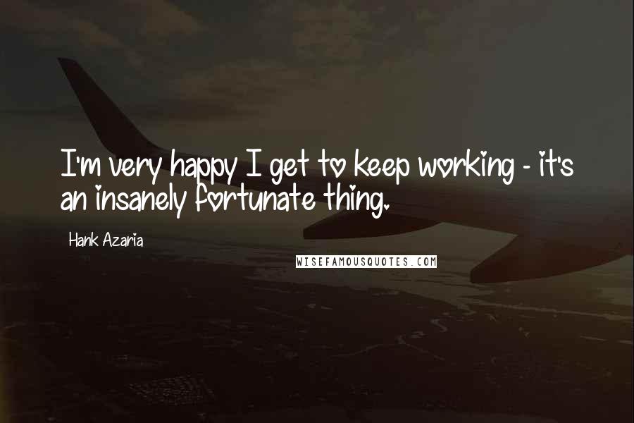 Hank Azaria Quotes: I'm very happy I get to keep working - it's an insanely fortunate thing.