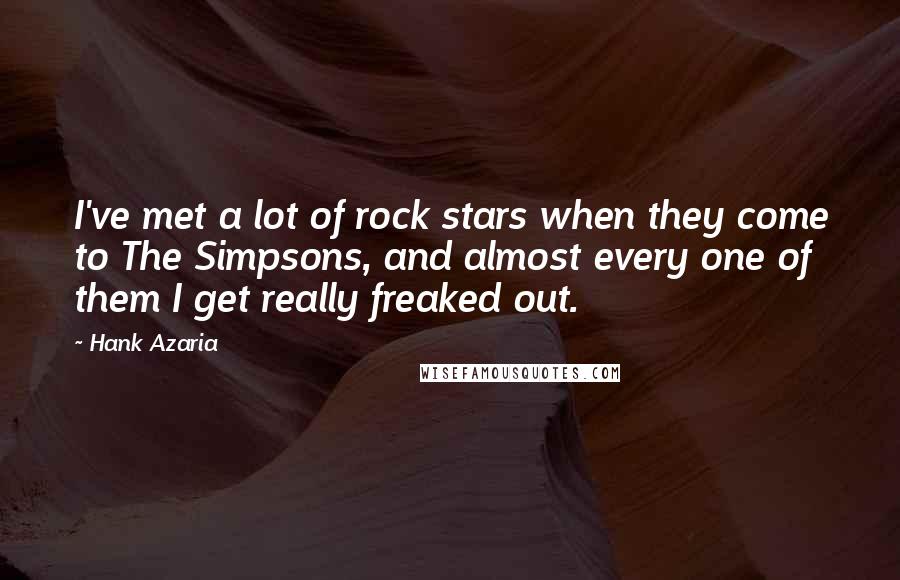 Hank Azaria Quotes: I've met a lot of rock stars when they come to The Simpsons, and almost every one of them I get really freaked out.