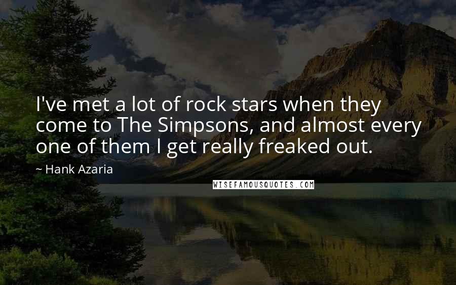 Hank Azaria Quotes: I've met a lot of rock stars when they come to The Simpsons, and almost every one of them I get really freaked out.