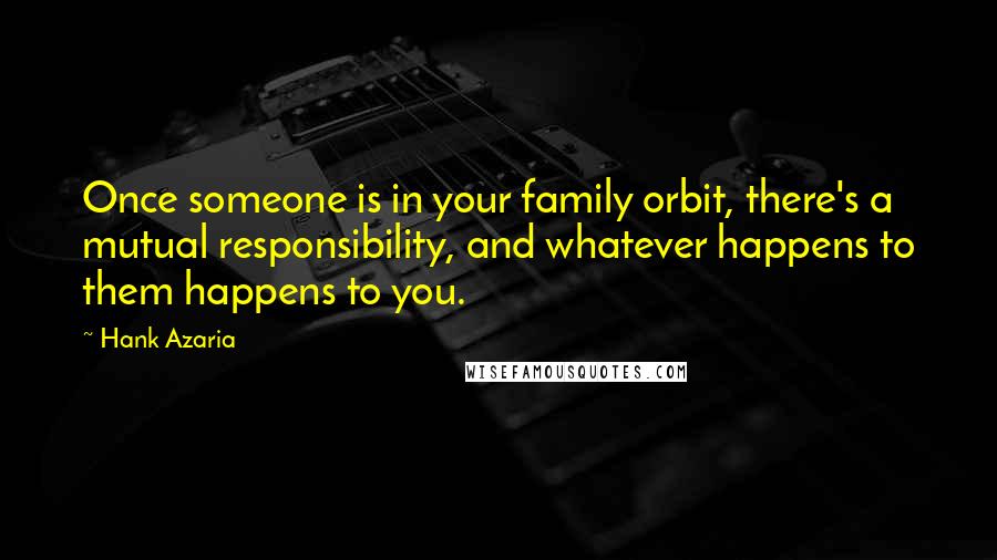 Hank Azaria Quotes: Once someone is in your family orbit, there's a mutual responsibility, and whatever happens to them happens to you.