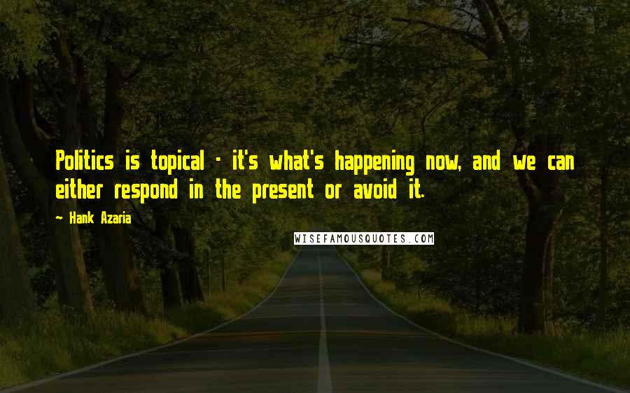 Hank Azaria Quotes: Politics is topical - it's what's happening now, and we can either respond in the present or avoid it.