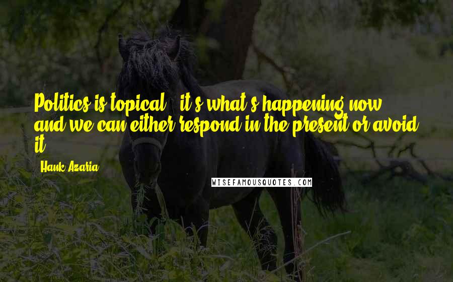 Hank Azaria Quotes: Politics is topical - it's what's happening now, and we can either respond in the present or avoid it.