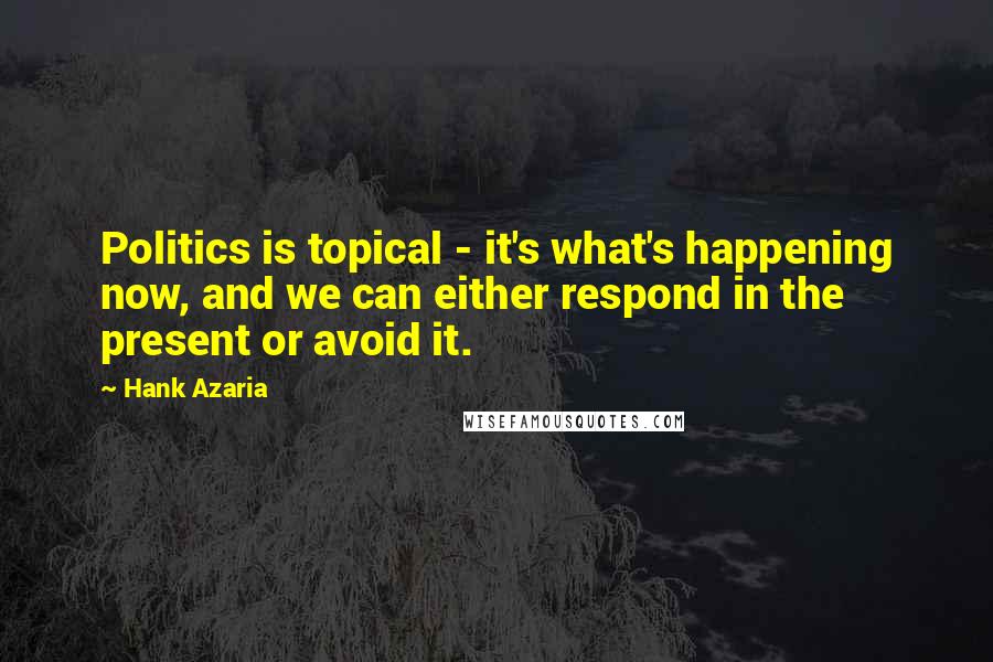 Hank Azaria Quotes: Politics is topical - it's what's happening now, and we can either respond in the present or avoid it.