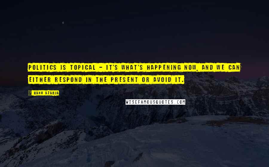 Hank Azaria Quotes: Politics is topical - it's what's happening now, and we can either respond in the present or avoid it.