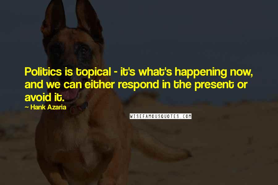 Hank Azaria Quotes: Politics is topical - it's what's happening now, and we can either respond in the present or avoid it.