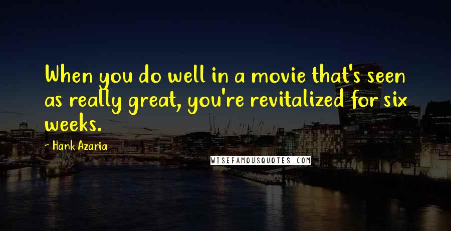 Hank Azaria Quotes: When you do well in a movie that's seen as really great, you're revitalized for six weeks.