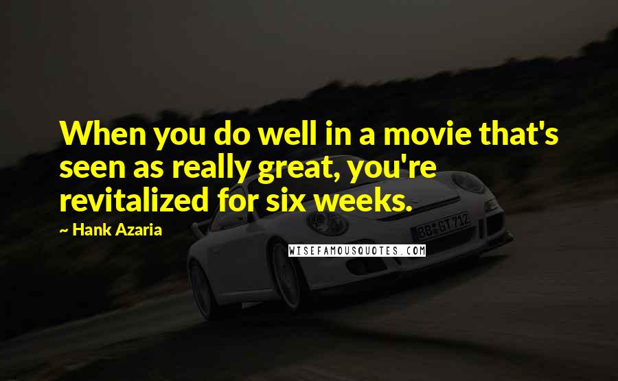 Hank Azaria Quotes: When you do well in a movie that's seen as really great, you're revitalized for six weeks.