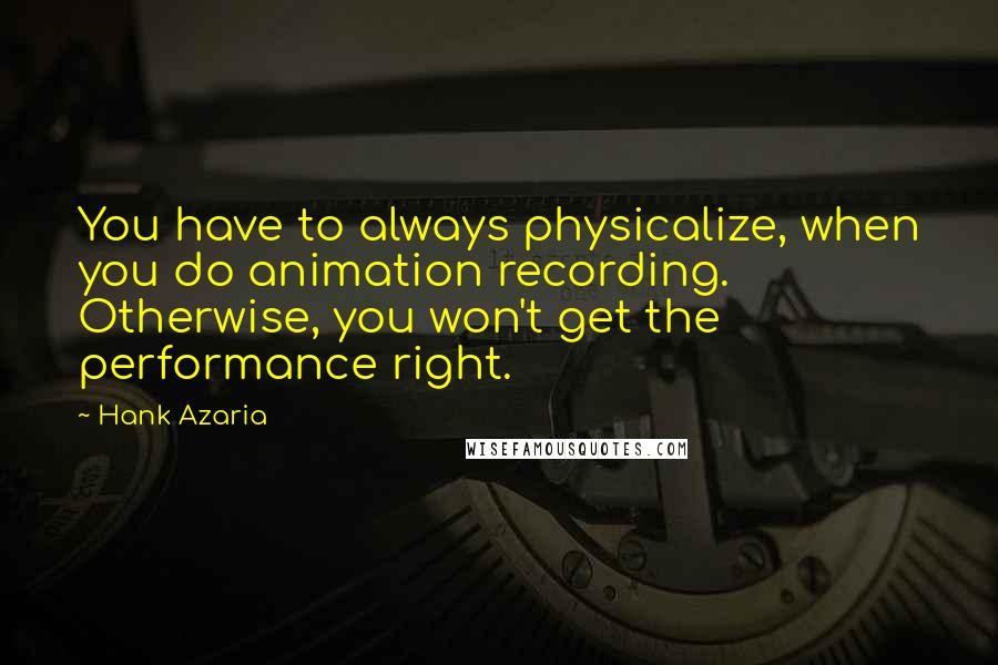 Hank Azaria Quotes: You have to always physicalize, when you do animation recording. Otherwise, you won't get the performance right.