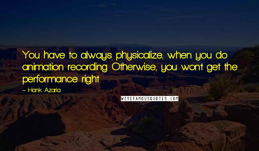 Hank Azaria Quotes: You have to always physicalize, when you do animation recording. Otherwise, you won't get the performance right.