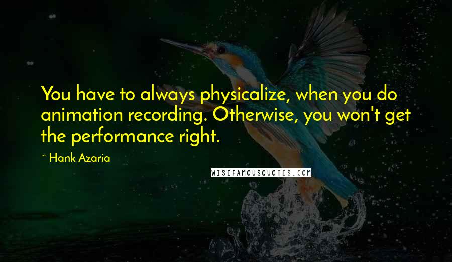 Hank Azaria Quotes: You have to always physicalize, when you do animation recording. Otherwise, you won't get the performance right.