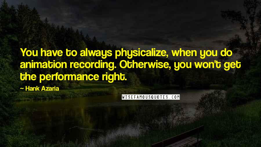 Hank Azaria Quotes: You have to always physicalize, when you do animation recording. Otherwise, you won't get the performance right.