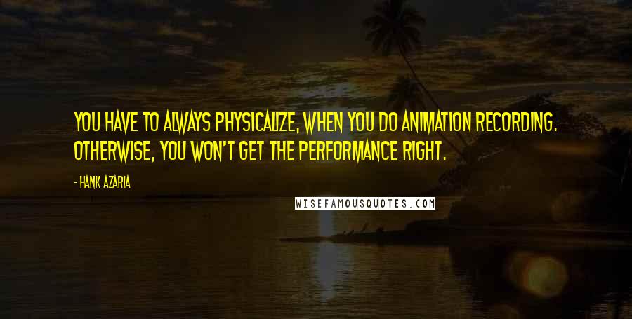 Hank Azaria Quotes: You have to always physicalize, when you do animation recording. Otherwise, you won't get the performance right.
