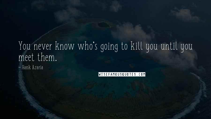 Hank Azaria Quotes: You never know who's going to kill you until you meet them.