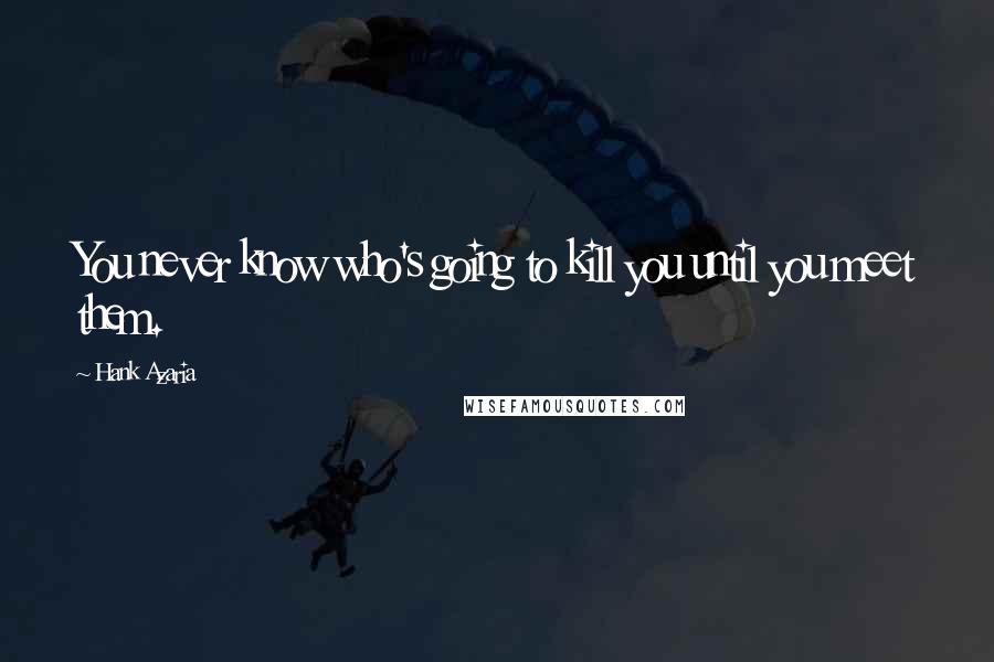 Hank Azaria Quotes: You never know who's going to kill you until you meet them.