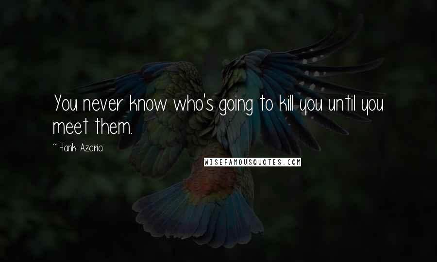 Hank Azaria Quotes: You never know who's going to kill you until you meet them.