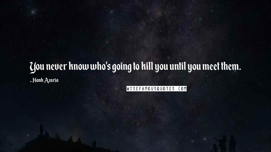 Hank Azaria Quotes: You never know who's going to kill you until you meet them.