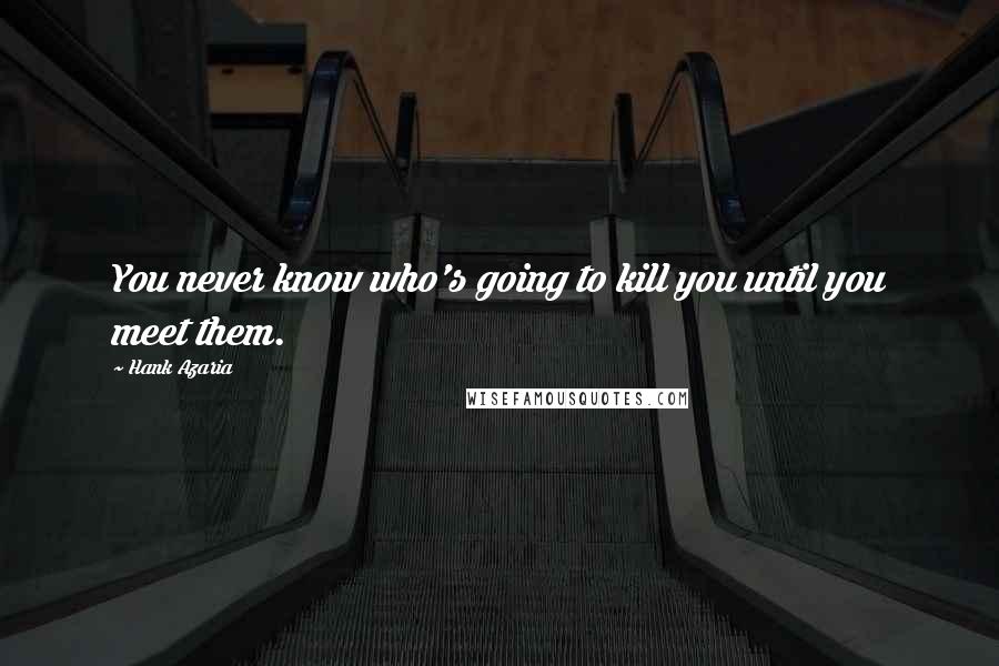 Hank Azaria Quotes: You never know who's going to kill you until you meet them.