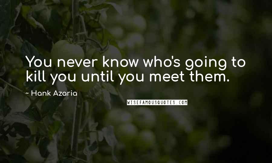 Hank Azaria Quotes: You never know who's going to kill you until you meet them.