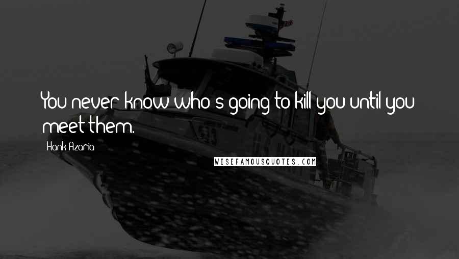 Hank Azaria Quotes: You never know who's going to kill you until you meet them.