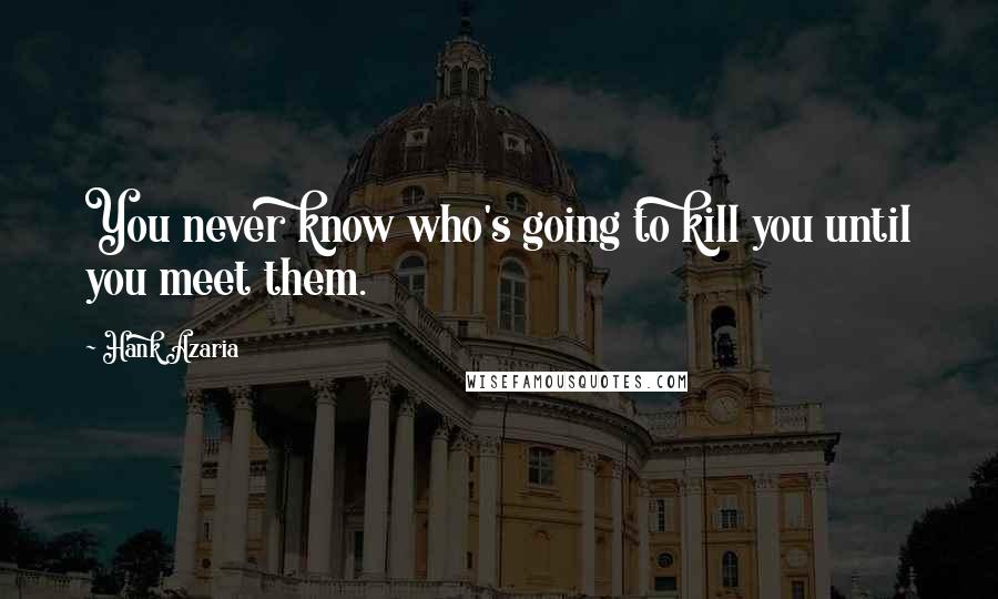 Hank Azaria Quotes: You never know who's going to kill you until you meet them.