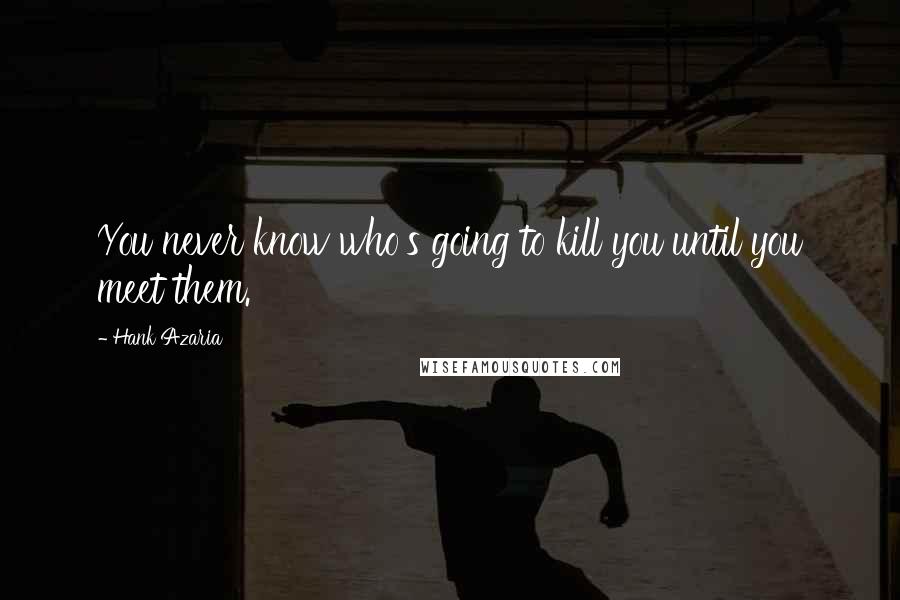 Hank Azaria Quotes: You never know who's going to kill you until you meet them.