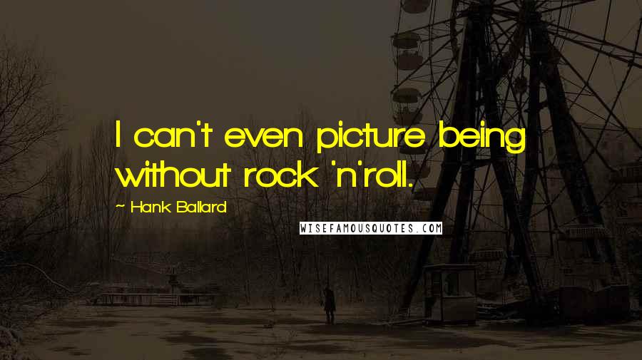 Hank Ballard Quotes: I can't even picture being without rock 'n'roll.