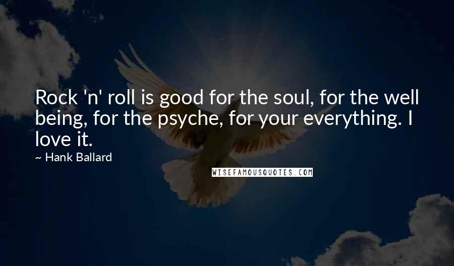 Hank Ballard Quotes: Rock 'n' roll is good for the soul, for the well being, for the psyche, for your everything. I love it.