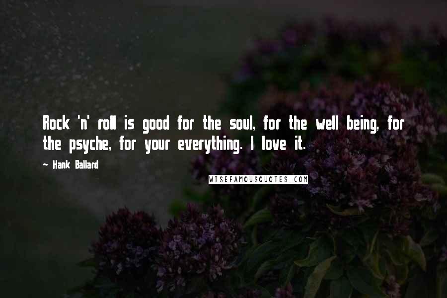 Hank Ballard Quotes: Rock 'n' roll is good for the soul, for the well being, for the psyche, for your everything. I love it.