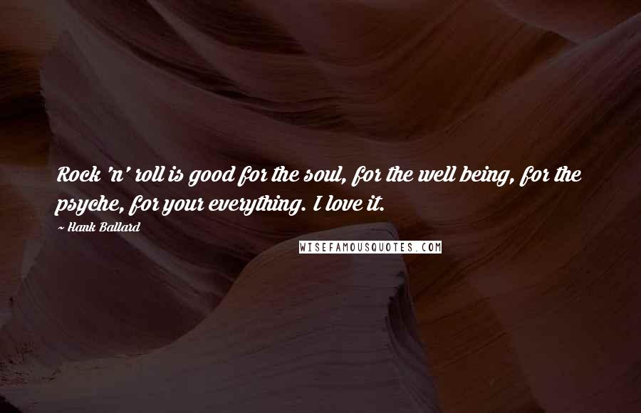 Hank Ballard Quotes: Rock 'n' roll is good for the soul, for the well being, for the psyche, for your everything. I love it.