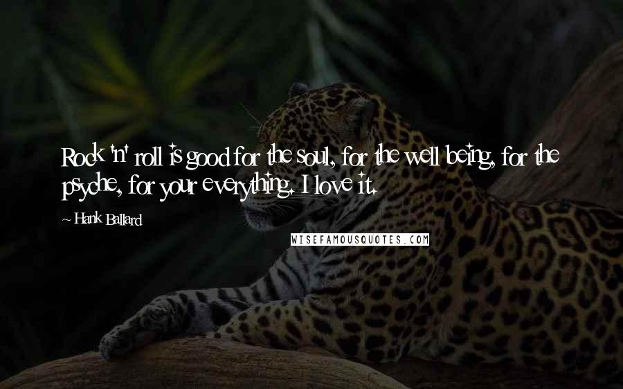 Hank Ballard Quotes: Rock 'n' roll is good for the soul, for the well being, for the psyche, for your everything. I love it.